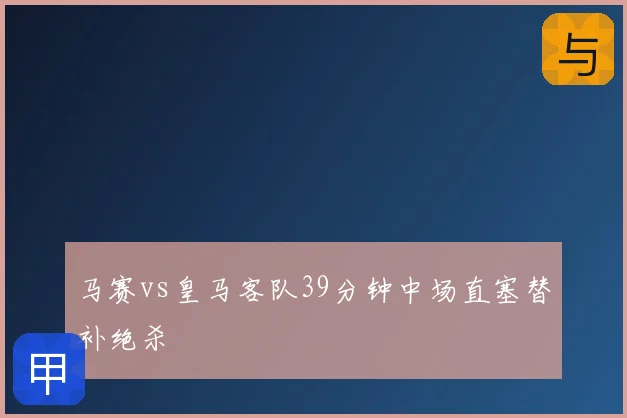 马赛vs皇马客队39分钟中场直塞替补绝杀