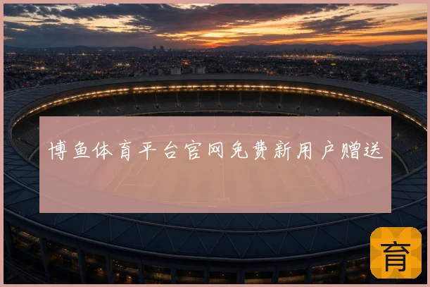 博鱼体育平台官网免费新用户赠送