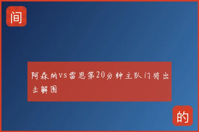 阿森纳vs雷恩第20分钟主队门将出击解围