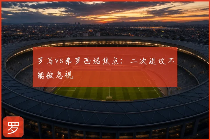 罗马vs弗罗西诺焦点：二次进攻不能被忽视