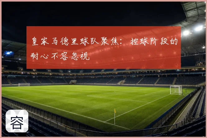 皇家马德里球队聚焦：控球阶段的耐心不容忽视